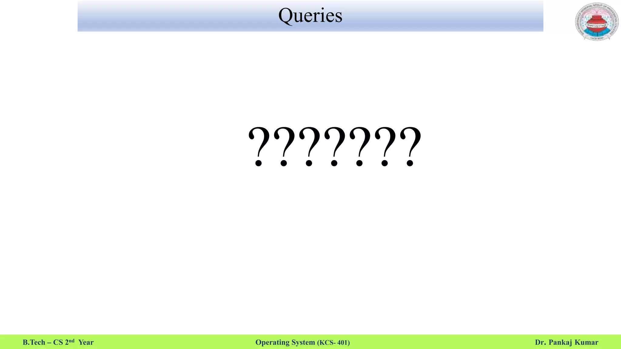 Queries
???????
B.Tech – CS 2nd Year Operating System (KCS- 401) Dr. Pankaj Kumar
 