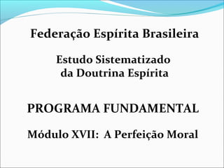 Federação Espírita Brasileira 
Estudo Sistematizado 
da Doutrina Espírita 
PROGRAMA FUNDAMENTAL 
Módulo XVII: A Perfeição Moral 
 