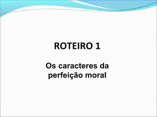 ROTEIRO 1 
Os caracteres da 
perfeição moral 
 