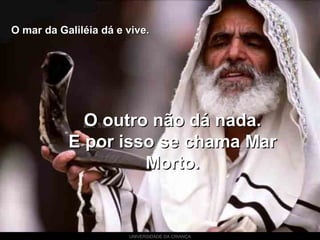 UNIVERSIDADE DA CRIANÇA
O mar da Galiléia dá e vive.O mar da Galiléia dá e vive.
O outro não dá nada.O outro não dá nada.
E por isso se chama MarE por isso se chama Mar
Morto.Morto.
 