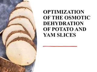 OPTIMIZATION
OF THE OSMOTIC
DEHYDRATION
OF POTATO AND
YAM SLICES
 
