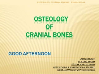 OSTEOLOGY
OF
CRANIAL BONES
PRESENTED BY
Dr. RAHUL TIWARI
1ST YEAR MDS - PG Student
DEPT. OF ORAL & MAXILLOFACIAL SURGERY
SIBAR INSTITUTE OF DENTAL SCIENCES
9/19/2016 9:05 AMRT/OSTEOLOGY OF CRANIAL BONES/63
1
GOOD AFTERNOON
 