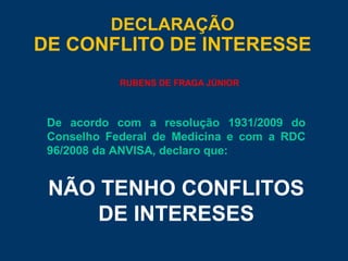 DECLARAÇÃO
DE CONFLITO DE INTERESSE
De acordo com a resolução 1931/2009 do
Conselho Federal de Medicina e com a RDC
96/2008 da ANVISA, declaro que:
NÃO TENHO CONFLITOS
DE INTERESES
RUBENS DE FRAGA JÚNIOR
 