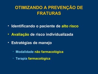 OTIMIZANDO A PREVENÇÃO DE
FRATURAS
• Identificando o paciente de alto risco
• Avaliação de risco individualizada
• Estratégias de manejo
• Modalidade não farmacológica
• Terapia farmacológica
 