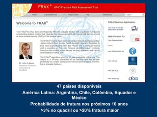 47 países disponíveis
América Latina: Argentina, Chile, Colômbia, Equador e
México
Probabilidade de fratura nos próximos 10 anos
>3% no quadril ou >20% fratura maior
 