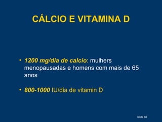 Slide 68
CÁLCIO E VITAMINA D
• 1200 mg/dia de calcio: mulhers
menopausadas e homens com mais de 65
anos
• 800-1000 IU/dia de vitamin D
 