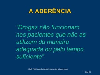 A ADERÊNCIA
Slide 86
“Drogas não funcionam
nos pacientes que não as
utilizam da maneira
adequada ou pelo tempo
suficiente”
OMS 2004, Aderência dos tratamentos a longo prazo.
 