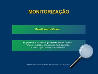Densitometria Óssea
MONITORIZAÇÃO
Maeda SS, La z a r e t t i - Ca s t r o M. Ar q Br a s End o c r i no l Me t a bo l 2 0 1 4; 5 8 ( 2 ) : 1 6 2 - 1 7 1 .
Se paci ent e est i ver perdendo massa óssea:
•Checar adesão/ or i gem do medi cament o
•I nvest i gar causa secundár i a
 