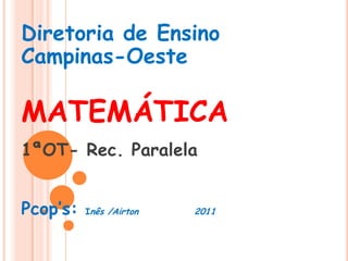 Diretoria de Ensino
Campinas-Oeste

MATEMÁTICA
1ªOT- Rec. Paralela


Pcop’s:   Inês /Airton   2011
 