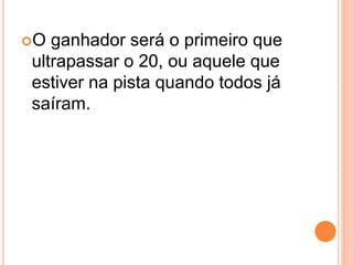 O ganhador será o primeiro que
ultrapassar o 20, ou aquele que
estiver na pista quando todos já
saíram.
 