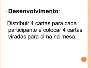 • Desenvolvimento:

Distribuir 4 cartas para cada
participante e colocar 4 cartas
viradas para cima na mesa.
 