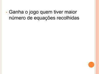 •   Ganha o jogo quem tiver maior
    número de equações recolhidas
 