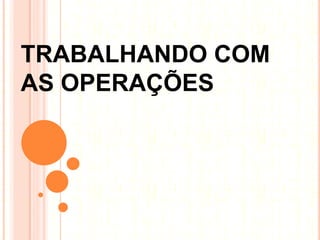 TRABALHANDO COM
AS OPERAÇÕES
 