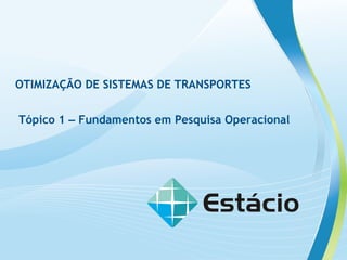 OTIMIZAÇÃO DE SISTEMAS DE TRANSPORTES
Tópico 1 – Fundamentos em Pesquisa Operacional
 