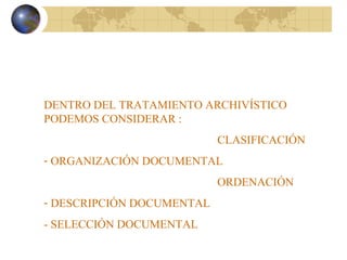 DENTRO DEL TRATAMIENTO ARCHIVÍSTICO
PODEMOS CONSIDERAR :
CLASIFICACIÓN
- ORGANIZACIÓN DOCUMENTAL
ORDENACIÓN
- DESCRIPCIÓN DOCUMENTAL
- SELECCIÓN DOCUMENTAL
 
