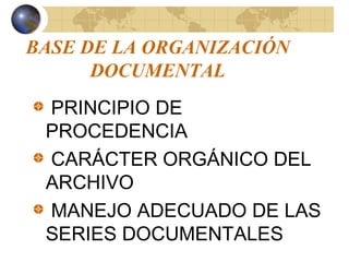 BASE DE LA ORGANIZACIÓN
DOCUMENTAL
PRINCIPIO DE
PROCEDENCIA
CARÁCTER ORGÁNICO DEL
ARCHIVO
MANEJO ADECUADO DE LAS
SERIES DOCUMENTALES
 