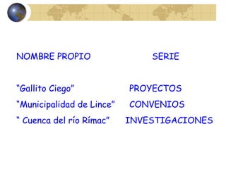 NOMBRE PROPIO SERIE
“Gallito Ciego” PROYECTOS
“Municipalidad de Lince” CONVENIOS
“ Cuenca del río Rímac” INVESTIGACIONES
 