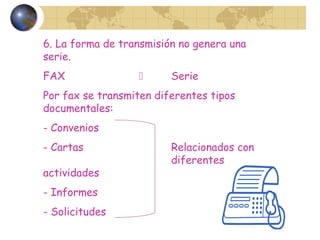 6. La forma de transmisión no genera una
serie.
FAX  Serie
Por fax se transmiten diferentes tipos
documentales:
- Convenios
- Cartas Relacionados con
diferentes
actividades
- Informes
- Solicitudes
 