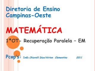 Diretoria de Ensino Campinas-Oeste MATEMÁTICA 1ªOT- Recuperação Paralela – EM Pcop’s: Inês Chiarelli Dias/Airton  Clementino         2011 