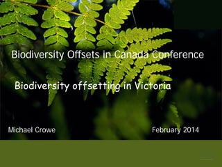 Biodiversity Offsets in Canada Conference
Biodiversity offsetting in Victoria

Michael Crowe

February 2014

 