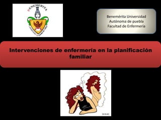 Intervenciones de enfermería en la planificación
familiar
Benemérita Universidad
Autónoma de puebla
Facultad de Enfermería
 