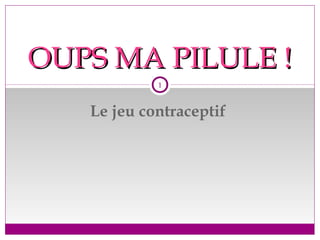 Le jeu contraceptif
OUPS MA PILULE !OUPS MA PILULE !
1
 