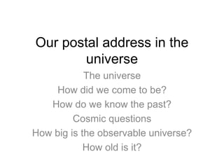 Our postal address in the
universe
The universe
How did we come to be?
How do we know the past?
Cosmic questions
How big is the observable universe?
How old is it?
 