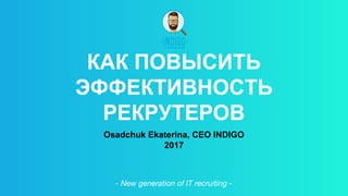 КАК ПОВЫСИТЬ
ЭФФЕКТИВНОСТЬ
РЕКРУТЕРОВ
Osadchuk Ekaterina, СЕО INDIGO
2017
- New generation of IT recruiting -
 