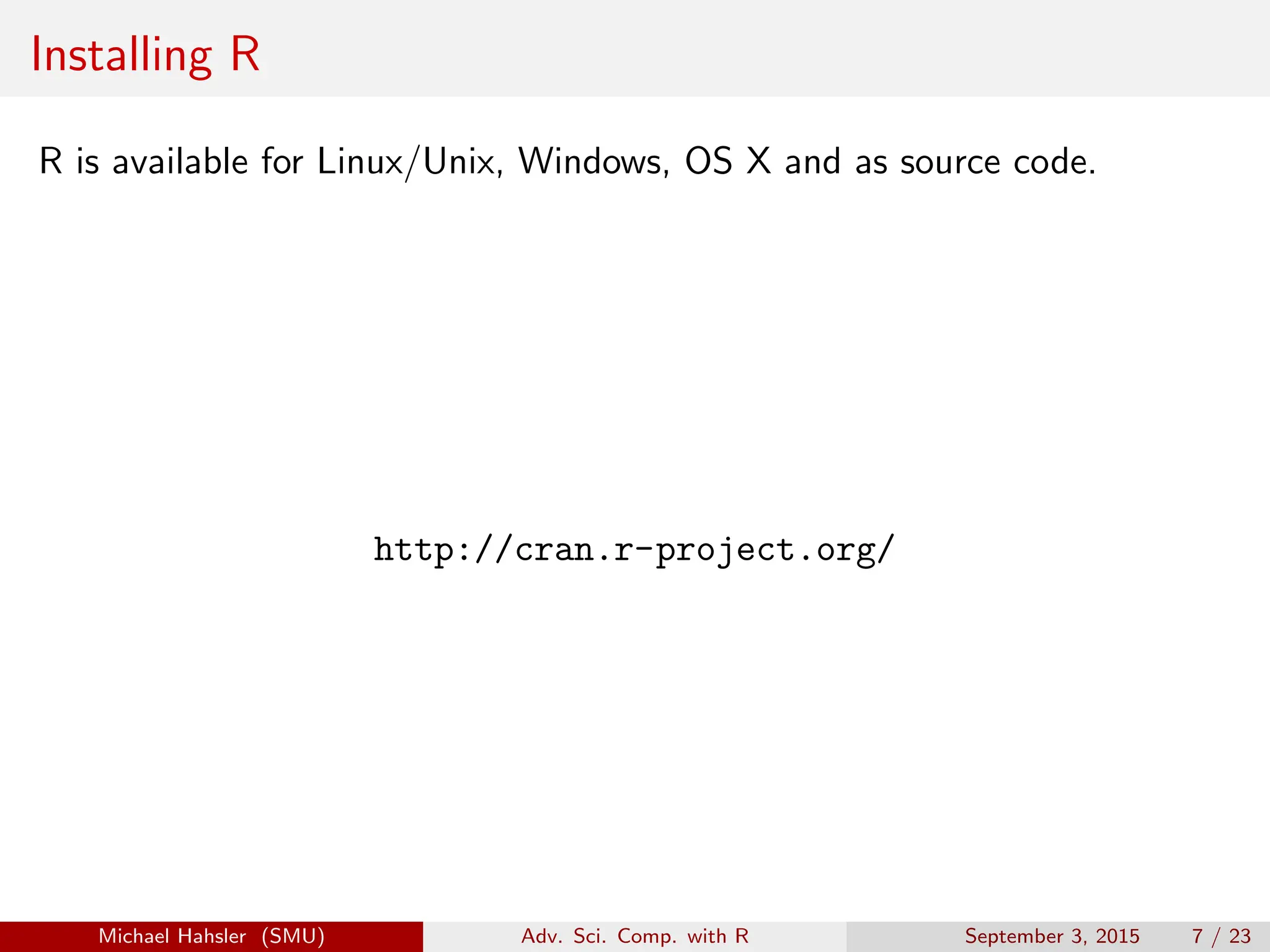 Installing R
R is available for Linux/Unix, Windows, OS X and as source code.
http://cran.r-project.org/
Michael Hahsler (SMU) Adv. Sci. Comp. with R September 3, 2015 7 / 23
 