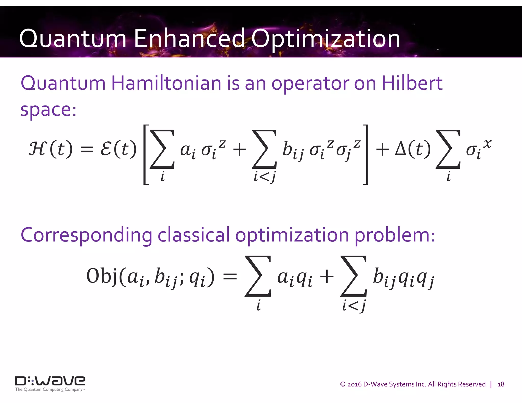 © 2016 D-Wave Systems Inc. All Rights Reserved | 18
Quantum Hamiltonian is an operator on Hilbert
space:
ℋ = ℰ + + Δ
Corresponding classical optimization problem:
Obj( , ; ) = +
Quantum Enhanced Optimization
 