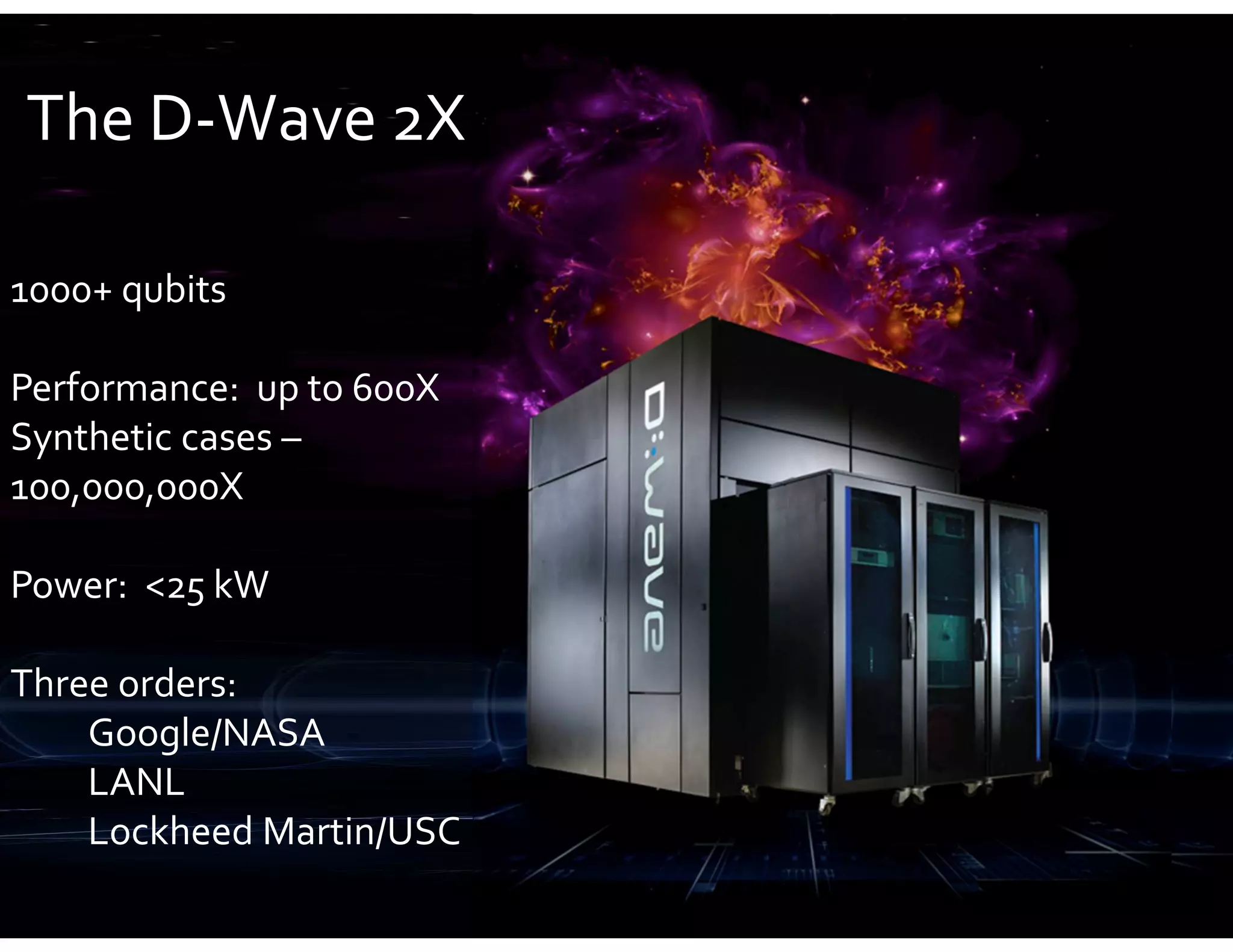 1000+ qubits
Performance: up to 600X
Synthetic cases –
100,000,000X
Power: <25 kW
Three orders:
Google/NASA
LANL
Lockheed Martin/USC
The D-Wave 2X
 