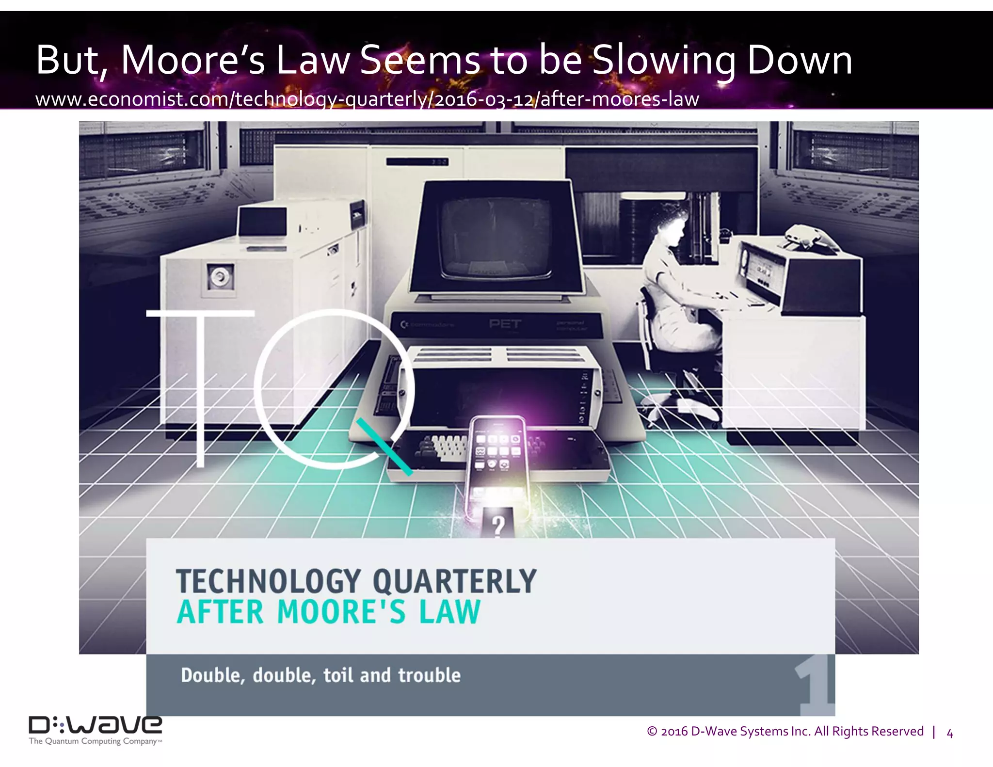© 2016 D-Wave Systems Inc. All Rights Reserved | 4
But, Moore’s Law Seems to be Slowing Down
www.economist.com/technology-quarterly/2016-03-12/after-moores-law
 