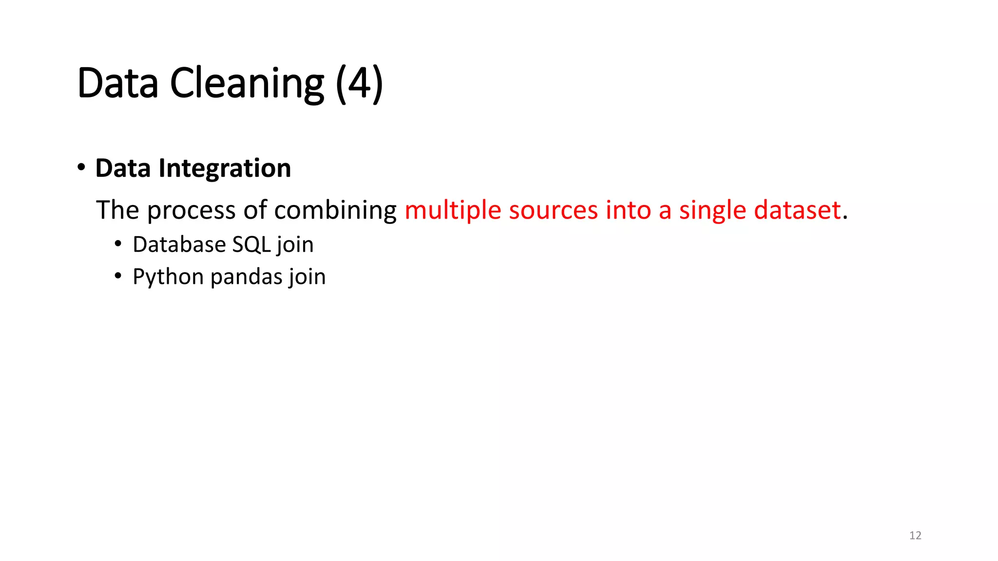 Data Cleaning (4)
• Data Integration
The process of combining multiple sources into a single dataset.
• Database SQL join
• Python pandas join
12
 