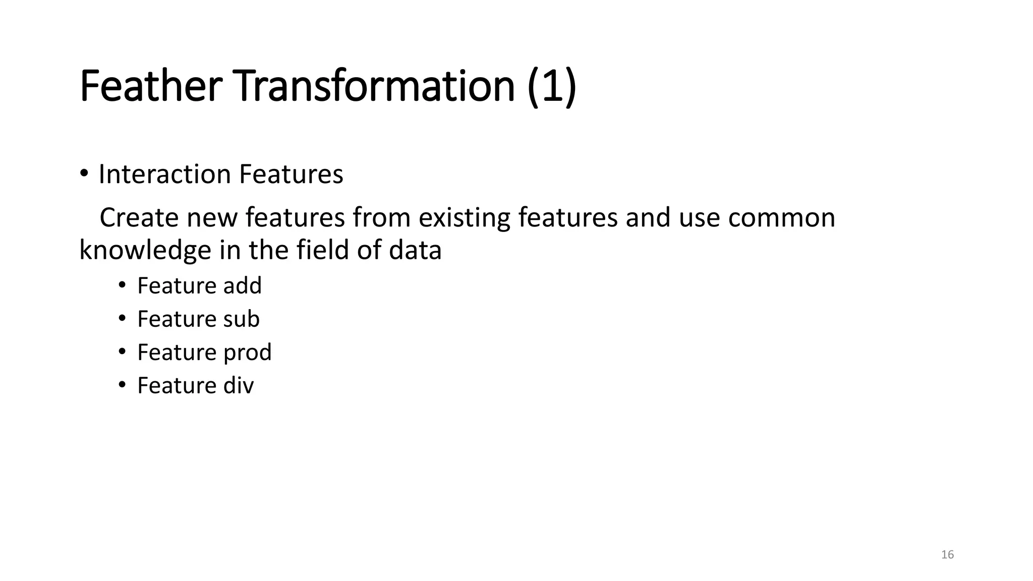 Feather Transformation (1)
• Interaction Features
Create new features from existing features and use common
knowledge in the field of data
• Feature add
• Feature sub
• Feature prod
• Feature div
16
 
