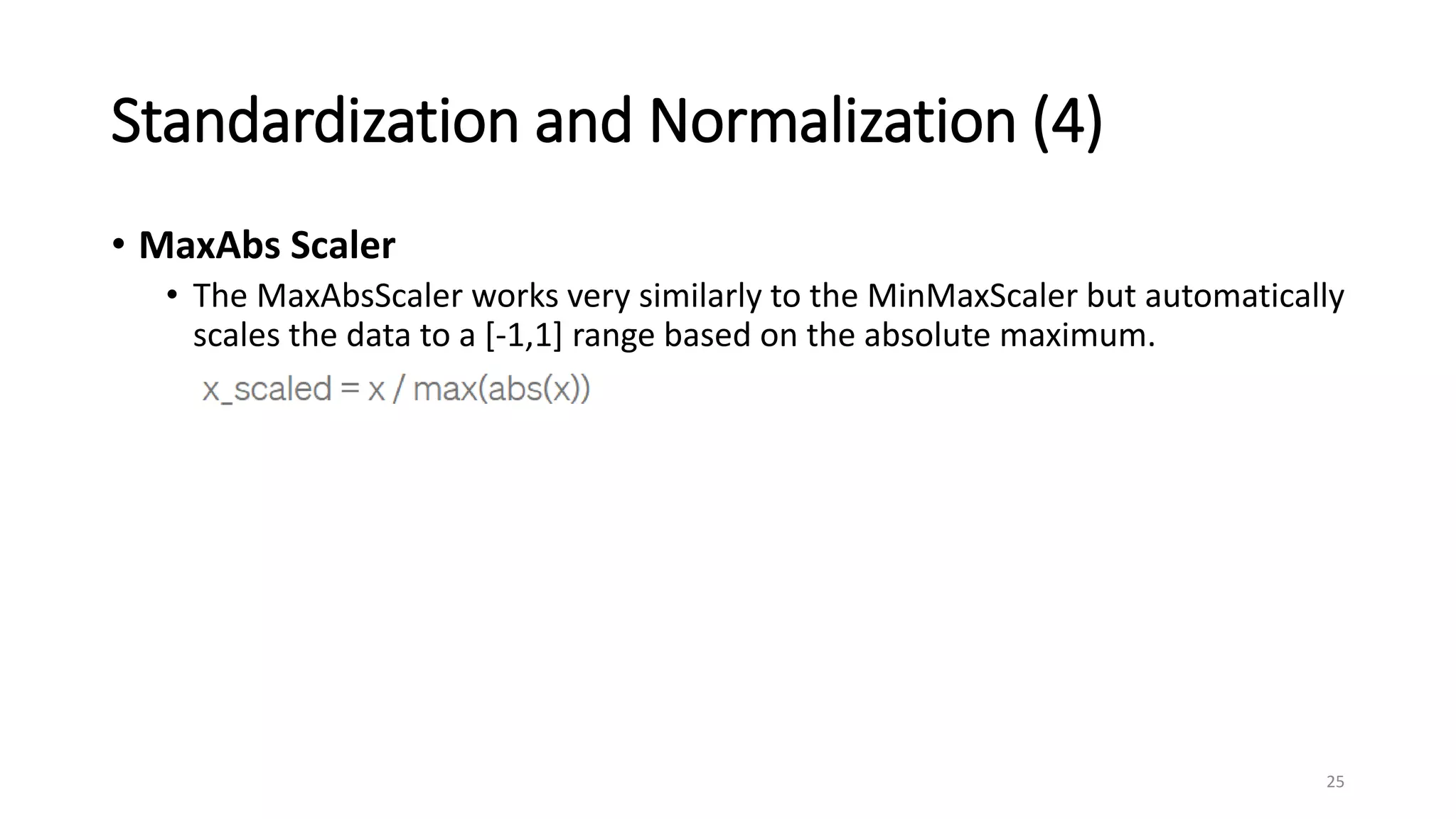 Standardization and Normalization (4)
• MaxAbs Scaler
• The MaxAbsScaler works very similarly to the MinMaxScaler but automatically
scales the data to a [-1,1] range based on the absolute maximum.
25
 