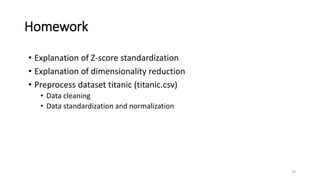 Homework
29
• Explanation of Z-score standardization
• Explanation of dimensionality reduction
• Preprocess dataset titanic (titanic.csv)
• Data cleaning
• Data standardization and normalization
 