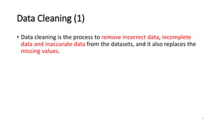 Data Cleaning (1)
• Data cleaning is the process to remove incorrect data, incomplete
data and inaccurate data from the datasets, and it also replaces the
missing values.
9
 