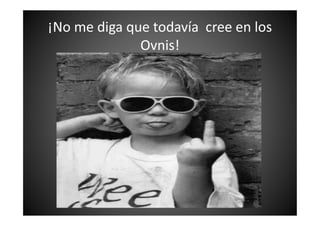 ¡No me diga que todavía cree en los
Ovnis!
 