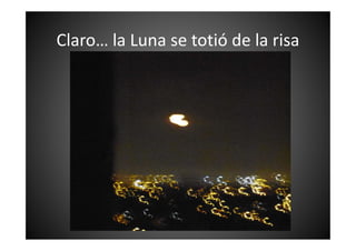 Claro… la Luna se totió de la risa
 