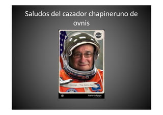 Saludos del cazador chapineruno de
ovnis
 