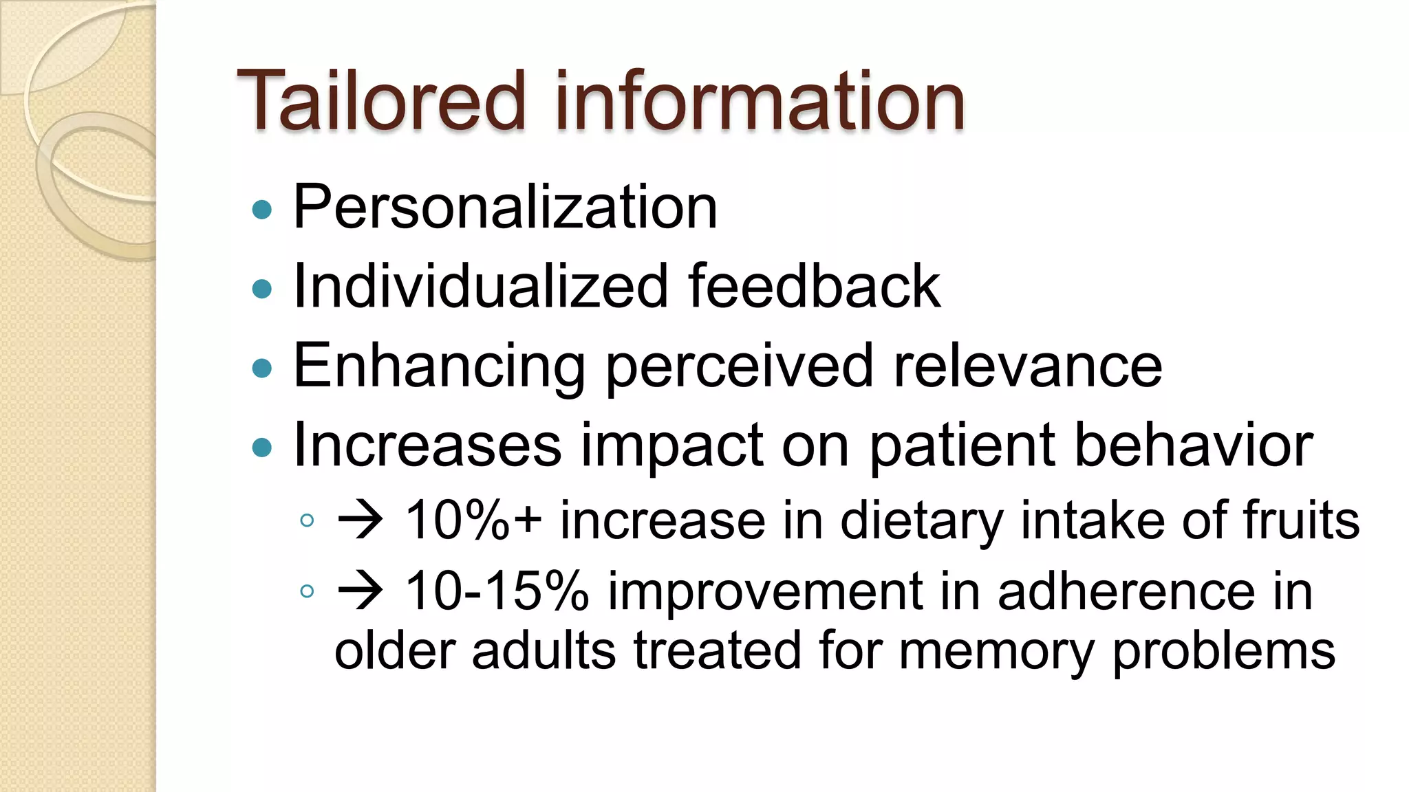Tailored informationPersonalizationIndividualized feedbackEnhancing perceived relevanceIncreases impact on patient behavior 10%+ increase in dietary intake of fruits 10-15% improvement in adherence in older adults treated for memory problems