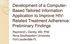 Development of a Computer-Based Tailored Information Application to Improve HIV-Related Treatment Adherence: Preliminary Findings Raymond L Ownby, MD, PhD Nova Southeastern University Fort Lauderdale FL 