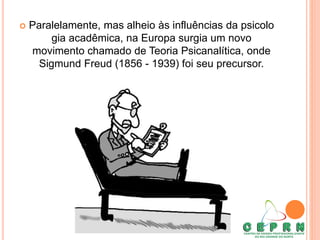  Paralelamente, mas alheio às influências da psicolo
gia acadêmica, na Europa surgia um novo
movimento chamado de Teoria Psicanalítica, onde
Sigmund Freud (1856 - 1939) foi seu precursor.
 