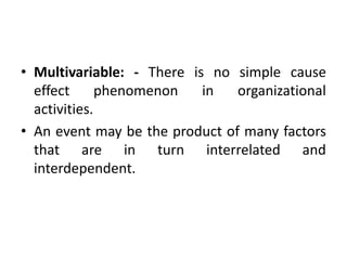 • Multivariable: - There is no simple cause
effect phenomenon in organizational
activities.
• An event may be the product of many factors
that are in turn interrelated and
interdependent.
 