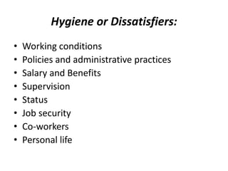 Hygiene or Dissatisfiers:
• Working conditions
• Policies and administrative practices
• Salary and Benefits
• Supervision
• Status
• Job security
• Co-workers
• Personal life
 