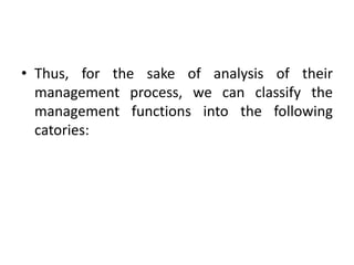 • Thus, for the sake of analysis of their
management process, we can classify the
management functions into the following
catories:
 