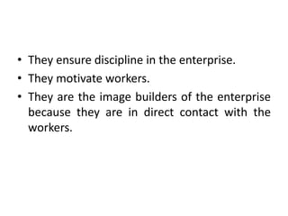 • They ensure discipline in the enterprise.
• They motivate workers.
• They are the image builders of the enterprise
because they are in direct contact with the
workers.
 
