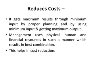 Reduces Costs –
• It gets maximum results through minimum
input by proper planning and by using
minimum input & getting maximum output.
• Management uses physical, human and
financial resources in such a manner which
results in best combination.
• This helps in cost reduction.
 