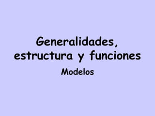 Generalidades,
estructura y funciones
Modelos
 