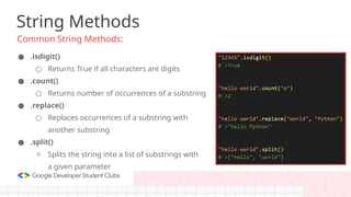 String Methods
Common String Methods:
● .isdigit()
○ Returns True if all characters are digits
● .count()
○ Returns number of occurrences of a substring
● .replace()
○ Replaces occurrences of a substring with
another substring
● .split()
○ Splits the string into a list of substrings with
a given parameter
 